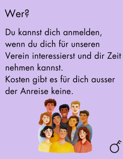 Wer? Du kannst dich anmelden, wenn du dich für unseren Verein interessierst und dir Zeit nehmen kannst. Kosten gibt es für dich ausser der Anreise keine.